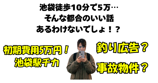 池袋の雑踏の中で、眉をひそめてスマホ画面を睨みつけている若い女性のイラスト。スマホ画面からは「初期費用5万円！池袋駅チカ」という文字が飛び出しているが、その周りを「釣り広告？」「事故物件？」「絶対ウラがある」というてがき風の疑問符の吹き出しが乱舞している。