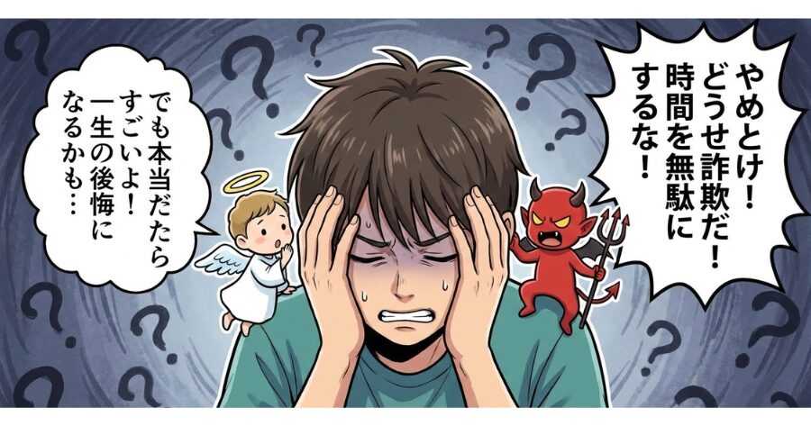 頭を抱えて悩む若者のイラスト。右耳元では悪魔が「やめとけ！どうせ詐欺だ！時間を無駄にするな！」と叫び、左耳元では天使が「でも本当だったらすごいよ！一生の後悔になるかも…」と囁いている。