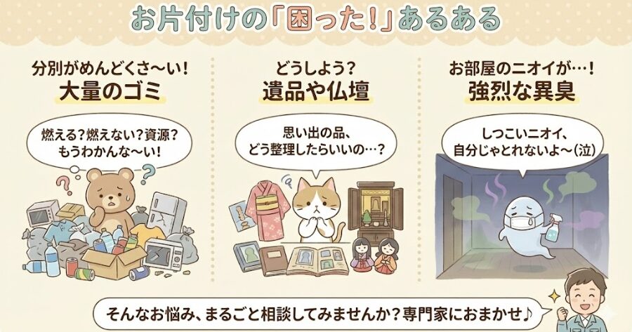 分別が面倒な大量のゴミ
どう処分していいか分からない遺品や仏壇
部屋に染み付いた強烈な異臭
上記をインフォグラフィック